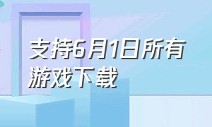 支持6月1日所有游戏下载