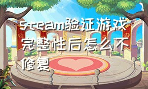 steam验证游戏完整性后怎么不修复