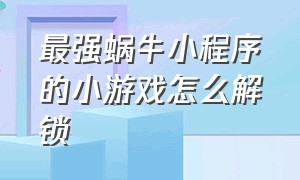 最强蜗牛小程序的小游戏怎么解锁