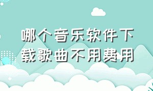 哪个音乐软件下载歌曲不用费用