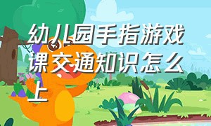 幼儿园手指游戏课交通知识怎么上