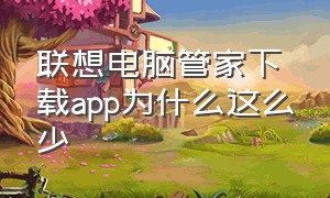 联想电脑管家下载app为什么这么少