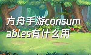 方舟手游consumables有什么用