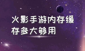 火影手游内存缓存多大够用