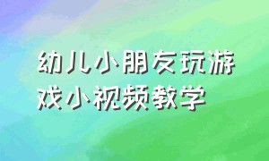 幼儿小朋友玩游戏小视频教学