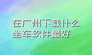 在广州下载什么坐车软件最好