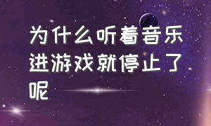 为什么听着音乐进游戏就停止了呢