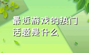 最近游戏的热门话题是什么