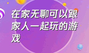 在家无聊可以跟家人一起玩的游戏