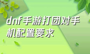 dnf手游打团对手机配置要求