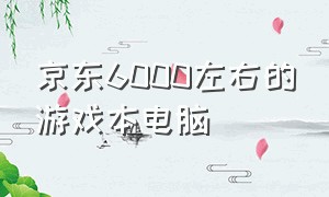 京东6000左右的游戏本电脑