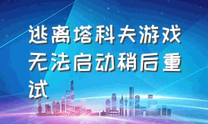 逃离塔科夫游戏无法启动稍后重试