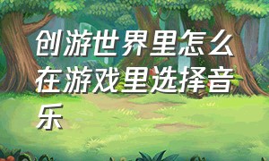 创游世界里怎么在游戏里选择音乐