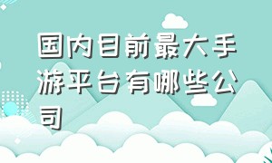 国内目前最大手游平台有哪些公司