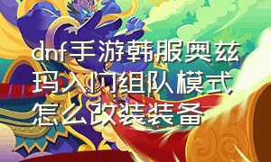 dnf手游韩服奥兹玛入门组队模式怎么改装装备