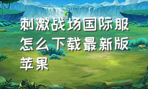 刺激战场国际服怎么下载最新版苹果