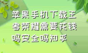 苹果手机下载王者荣耀需要花钱吗安全吗知乎