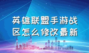 英雄联盟手游战区怎么修改最新