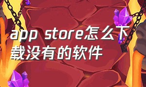 app store怎么下载没有的软件