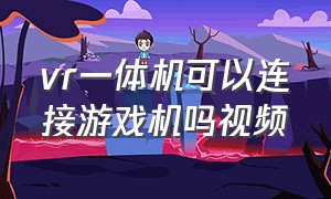 vr一体机可以连接游戏机吗视频