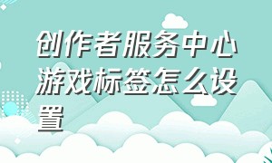 创作者服务中心游戏标签怎么设置