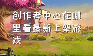 创作者中心在哪里看最新上架游戏