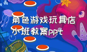 角色游戏玩具店小班教案ppt