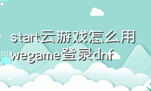 start云游戏怎么用wegame登录dnf