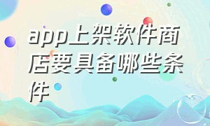 app上架软件商店要具备哪些条件