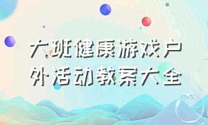 大班健康游戏户外活动教案大全