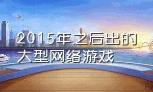 2015年之后出的大型网络游戏