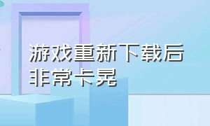 游戏重新下载后非常卡晃