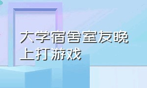 大学宿舍室友晚上打游戏