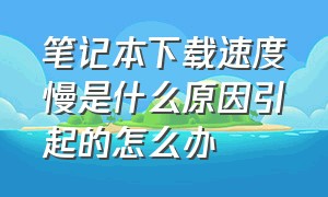 笔记本下载速度慢是什么原因引起的怎么办