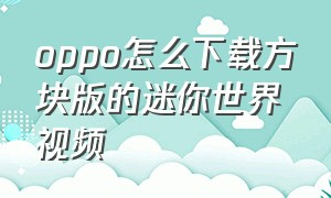 oppo怎么下载方块版的迷你世界视频