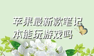 苹果最新款笔记本能玩游戏吗