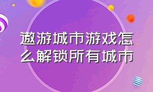 遨游城市游戏怎么解锁所有城市