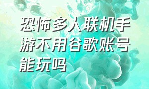 恐怖多人联机手游不用谷歌账号能玩吗