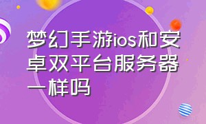 梦幻手游ios和安卓双平台服务器一样吗