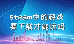 steam中的游戏要下载才能玩吗