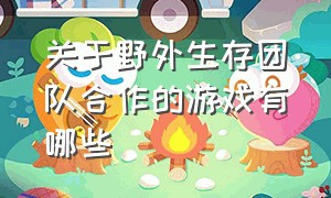 关于野外生存团队合作的游戏有哪些