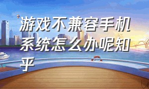 游戏不兼容手机系统怎么办呢知乎