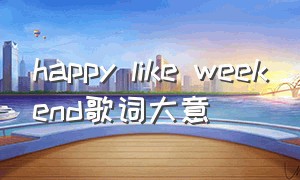 happy like weekend歌词大意