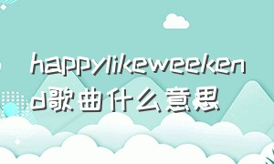 happylikeweekend歌曲什么意思