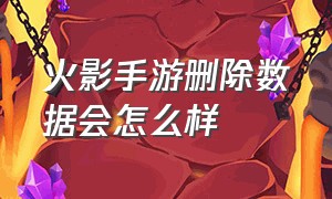 火影手游删除数据会怎么样