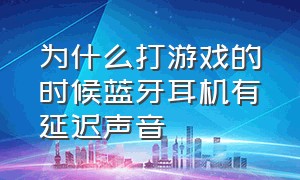 为什么打游戏的时候蓝牙耳机有延迟声音