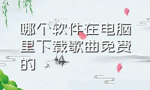 哪个软件在电脑里下载歌曲免费的