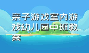 亲子游戏室内游戏幼儿园中班教案