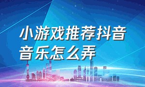 小游戏推荐抖音音乐怎么弄