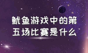 鱿鱼游戏中的第五场比赛是什么